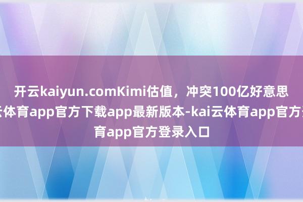 开云kaiyun.comKimi估值，冲突100亿好意思元-kai云体育app官方下载app最新版本-kai云体育app官方登录入口