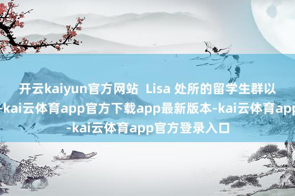开云kaiyun官方网站  Lisa 处所的留学生群以华籍学生为主-kai云体育app官方下载app最新版本-kai云体育app官方登录入口