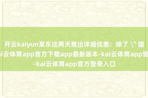 开云kaiyun某东这两天推出详细优惠：除了 
